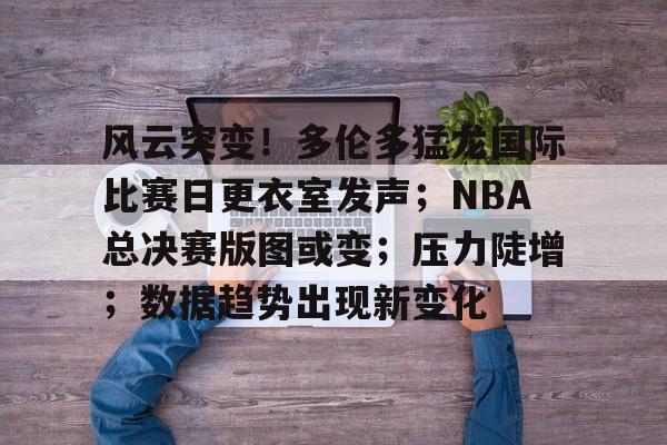 九游网页平台-风云突变！多伦多猛龙国际比赛日更衣室发声；NBA总决赛版图或变；压力陡增；数据趋势出现新变化(2019年总冠军多伦多猛龙队阵容)